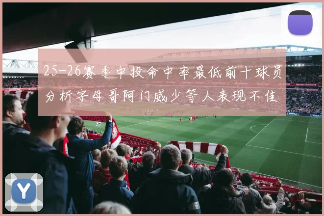 25-26赛季中投命中率最低前十球员分析字母哥阿门威少等人表现不佳