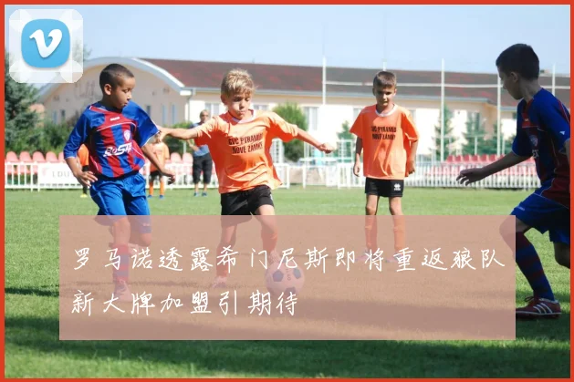 罗马诺透露希门尼斯即将重返狼队新大牌加盟引期待