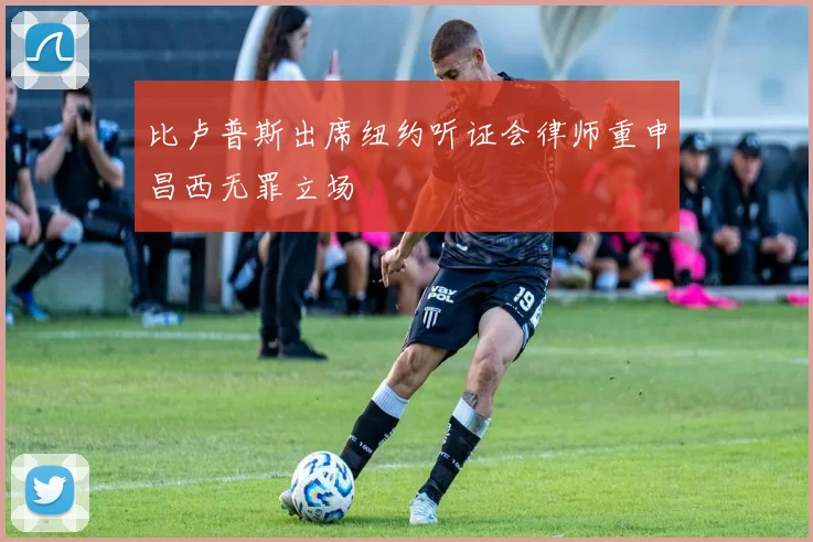 比卢普斯出席纽约听证会律师重申昌西无罪立场