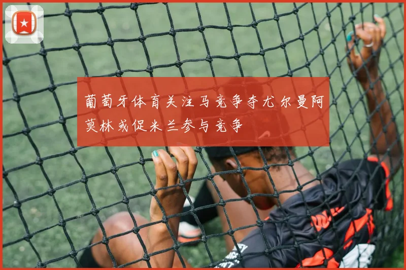 葡萄牙体育关注马竞争夺尤尔曼阿莫林或促米兰参与竞争