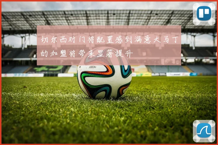切尔西对门将配置感到满意大马丁的加盟将带来显著提升