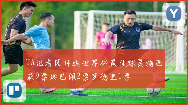 TA记者团评选世界杯最佳球员梅西获9票姆巴佩2票罗德里1票