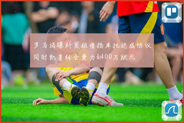 罗马诺曝科莫租借扬库托达成协议同时凯基转会费为1400万欧元