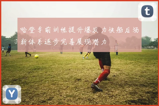 哈登季前训练提升爆发力快船后场新体系逐步完善展现潜力