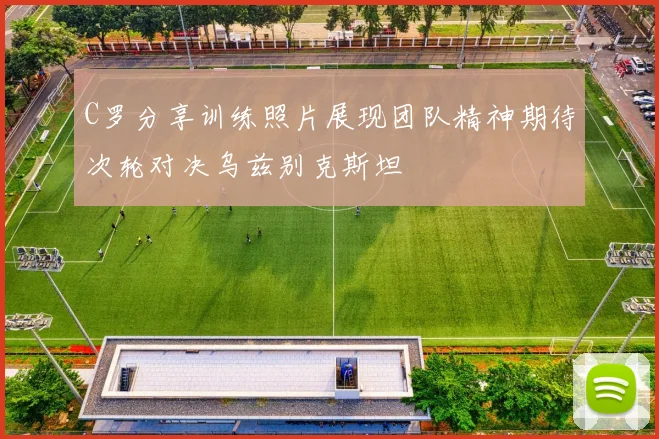 C罗分享训练照片展现团队精神期待次轮对决乌兹别克斯坦
