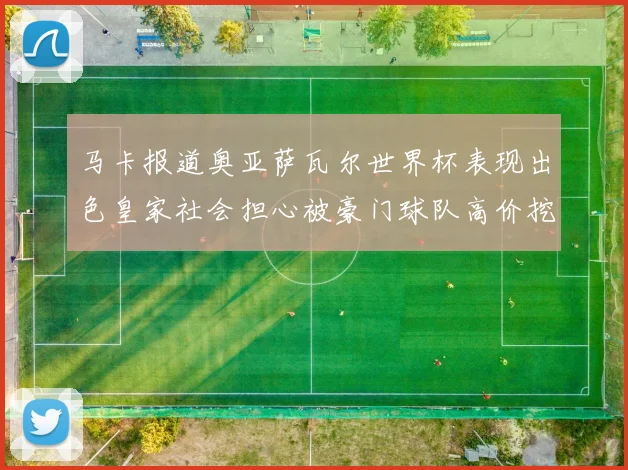 马卡报道奥亚萨瓦尔世界杯表现出色皇家社会担心被豪门球队高价挖角
