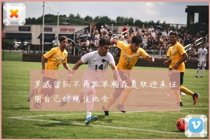 罗威留队不再孤单瀚森夏联迎来证明自己的绝佳机会
