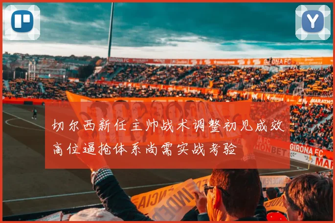 切尔西新任主帅战术调整初见成效高位逼抢体系尚需实战考验