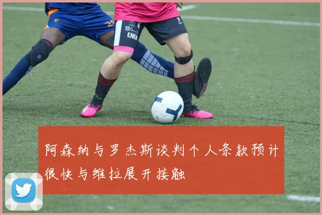 阿森纳与罗杰斯谈判个人条款预计很快与维拉展开接触