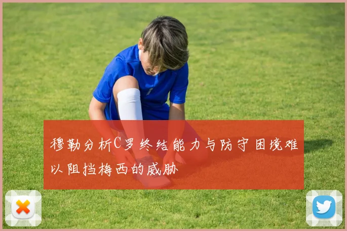 穆勒分析C罗终结能力与防守困境难以阻挡梅西的威胁